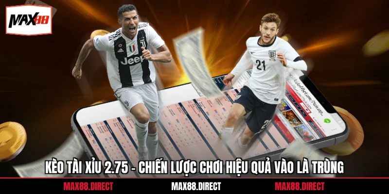 Kèo Tài Xỉu 2.75 - Chiến Lược Chơi Hiệu Quả Vào Là Trùng 4 Kèo Tài Xỉu 2.75